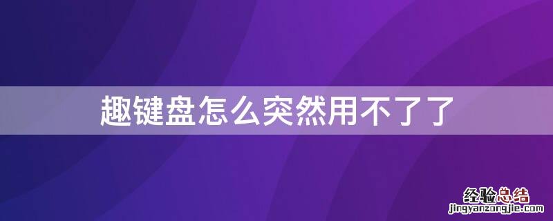 为什么趣键盘突然打不开了 趣键盘怎么突然用不了了