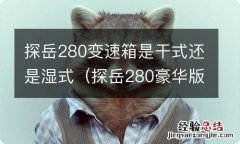 探岳280豪华版变速箱是干式吗 探岳280变速箱是干式还是湿式