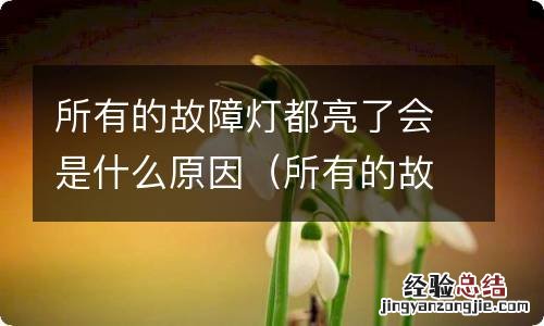 所有的故障灯都亮了会是什么原因呢 所有的故障灯都亮了会是什么原因