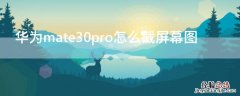 华为mate30pro怎么截屏幕图视频 华为mate30pro怎么截屏幕图