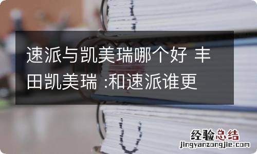 速派与凯美瑞哪个好 丰田凯美瑞 :和速派谁更好