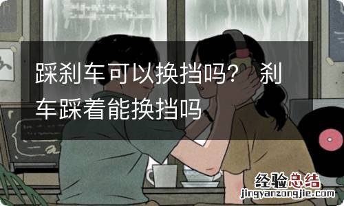 踩刹车可以换挡吗？ 刹车踩着能换挡吗