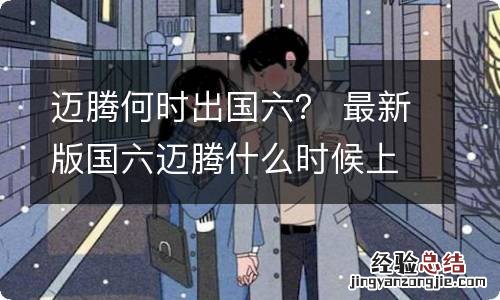 迈腾何时出国六？ 最新版国六迈腾什么时候上市