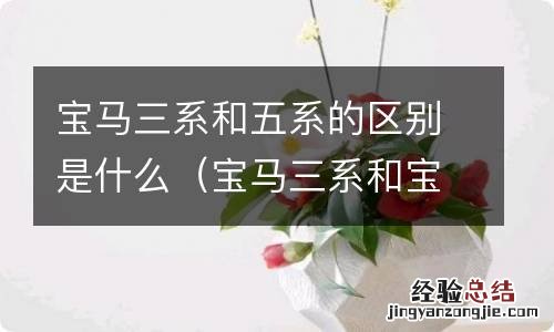 宝马三系和宝马5系的区别 宝马三系和五系的区别是什么