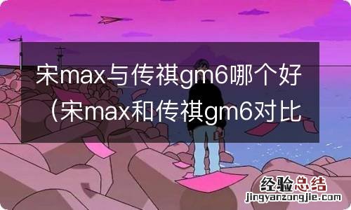 宋max和传祺gm6对比 宋max与传祺gm6哪个好