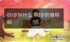 60岁叫什么 60岁的雅称叫