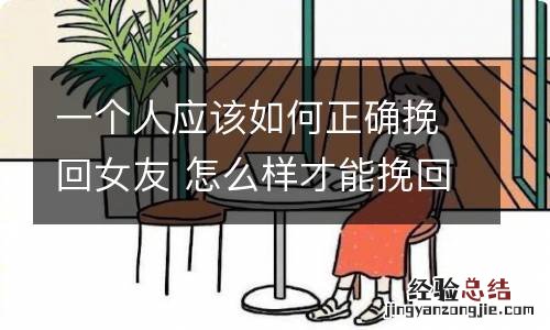 一个人应该如何正确挽回女友 怎么样才能挽回一个女生