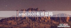 amd3600有核显吗