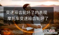 变速箱齿轮坏了的表现 摩托车变速箱齿轮坏了的表现