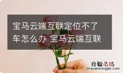 宝马云端互联定位不了车怎么办 宝马云端互联位置不更新