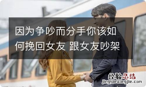 因为争吵而分手你该如何挽回女友 跟女友吵架闹分手怎么挽回