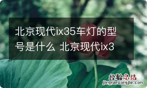 北京现代ix35车灯的型号是什么 北京现代ix35车灯的型号是什么呢