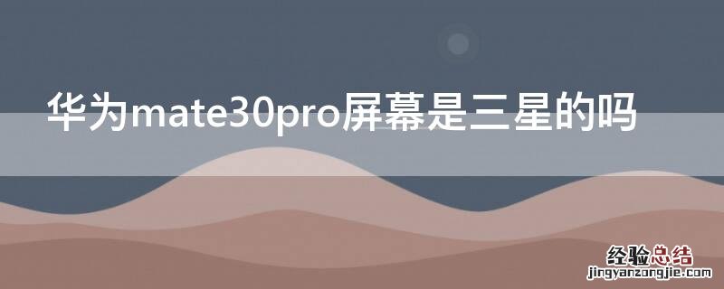 mate30pro屏幕是三星的还是京东方的 华为mate30pro屏幕是三星的吗