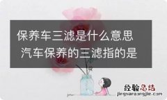 保养车三滤是什么意思 汽车保养的三滤指的是哪三滤