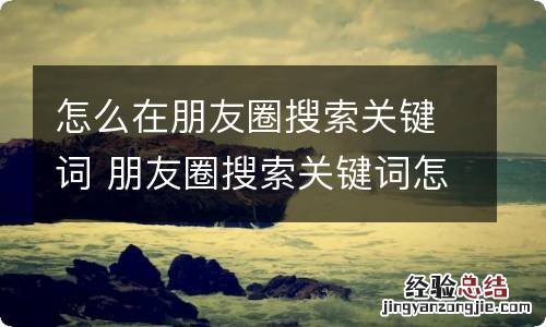 怎么在朋友圈搜索关键词 朋友圈搜索关键词怎么做