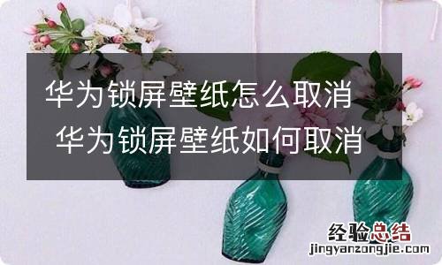 华为锁屏壁纸怎么取消 华为锁屏壁纸如何取消