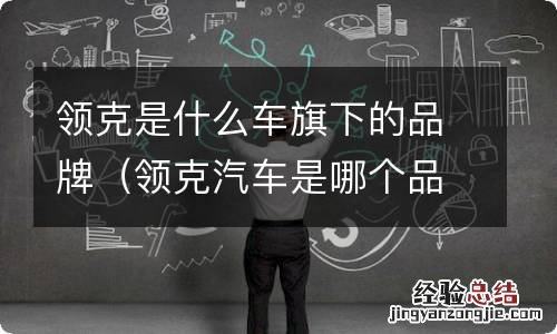 领克汽车是哪个品牌旗下的车 领克是什么车旗下的品牌