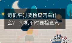 司机平时要检查汽车什么？ 司机平时要检查汽车什么东西