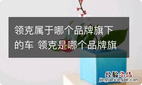 领克属于哪个品牌旗下的车 领克是哪个品牌旗下的车