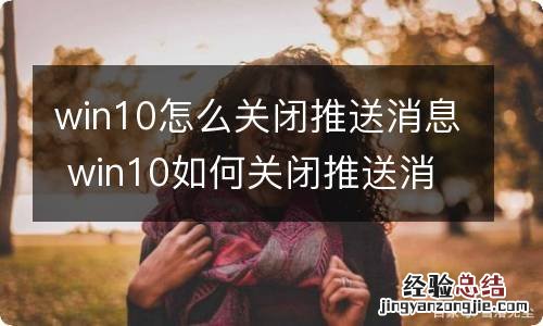 win10怎么关闭推送消息 win10如何关闭推送消息