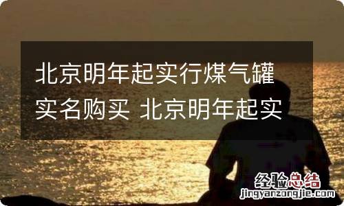 北京明年起实行煤气罐实名购买 北京明年起实行煤气罐实名购买规定