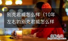 10年左右的别克君威怎么样 别克君威怎么样