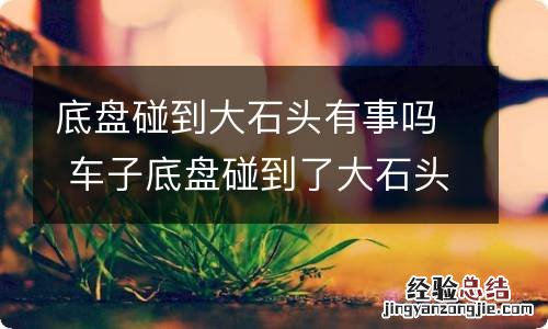 底盘碰到大石头有事吗 车子底盘碰到了大石头