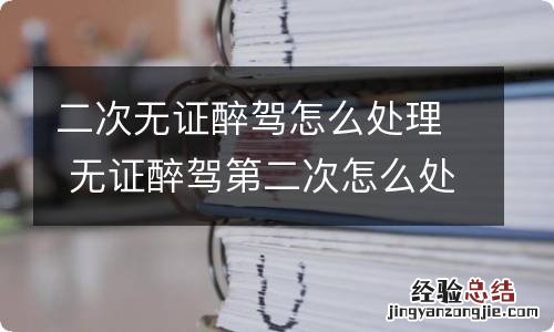 二次无证醉驾怎么处理 无证醉驾第二次怎么处理