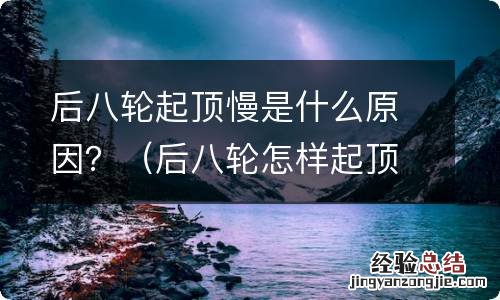 后八轮怎样起顶啊 后八轮起顶慢是什么原因？