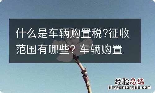 什么是车辆购置税?征收范围有哪些? 车辆购置税的征税范围有哪些