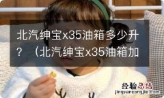 北汽绅宝x35油箱加满正常可以跑多少公里? 北汽绅宝x35油箱多少升？