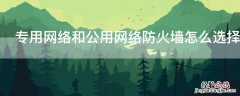 专用网络和公用网络防火墙怎么选择