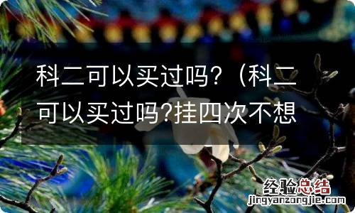 科二可以买过吗?挂四次不想考了 科二可以买过吗?