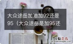 大众途岳是加95还是92 大众途岳加油加92还是95