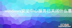 windows安全中心服务已关闭什么意思