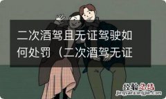 二次酒驾无证怎么处罚 二次酒驾且无证驾驶如何处罚