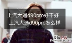 上汽大通d90pro好不好 上汽大通d90pro怎么样