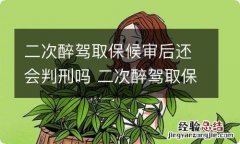 二次醉驾取保候审后还会判刑吗 二次醉驾取保候审后还会判刑吗知乎