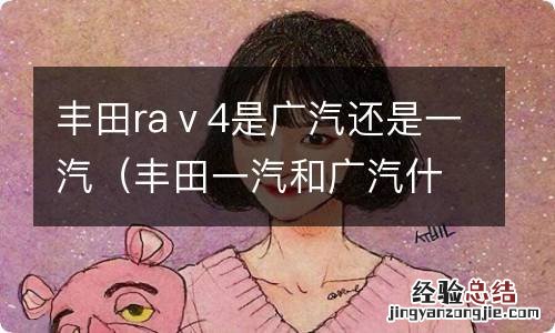 丰田一汽和广汽什么区别 丰田raⅴ4是广汽还是一汽