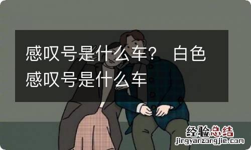 感叹号是什么车？ 白色感叹号是什么车