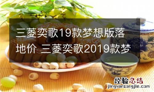 三菱奕歌19款梦想版落地价 三菱奕歌2019款梦想版最低落地价