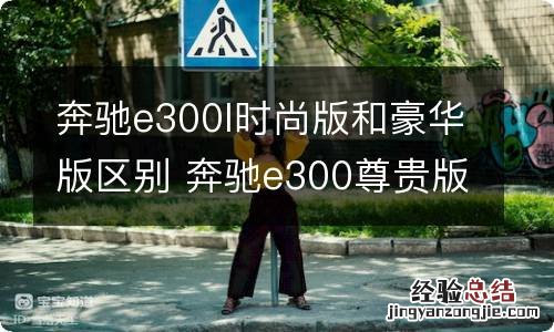 奔驰e300l时尚版和豪华版区别 奔驰e300尊贵版和豪华版区别