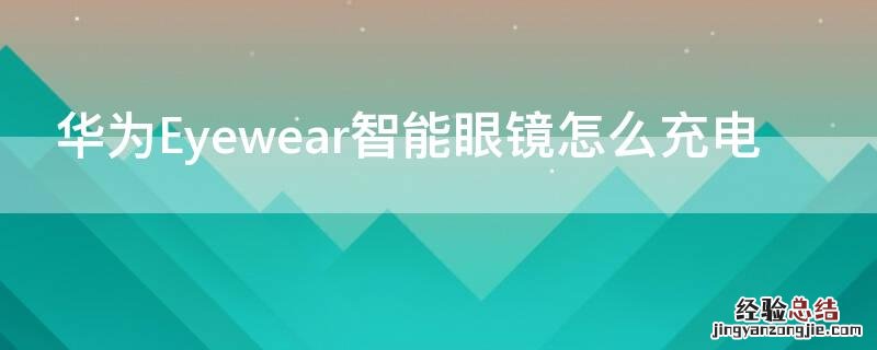 华为眼镜eyewear2怎么充电 华为Eyewear智能眼镜怎么充电