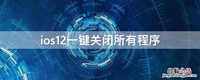 ios12一键关闭所有程序怎么关闭 ios12一键关闭所有程序
