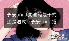 长安uni-t搭载什么变速箱 长安uni-t变速箱是干式还是湿式