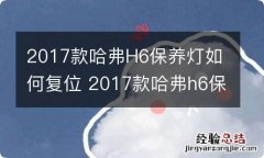 2017款哈弗H6保养灯如何复位 2017款哈弗h6保养灯如何复位的