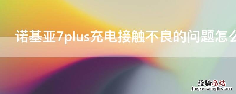 诺基亚7plus充电接触不良的问题怎么解决