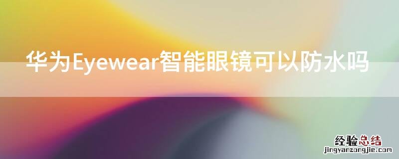 华为眼镜eyewear有近视功能吗 华为Eyewear智能眼镜可以防水吗