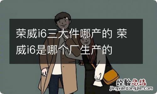 荣威i6三大件哪产的 荣威i6是哪个厂生产的