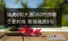 瑞虎8和大通D60内饰哪个更时尚 奇瑞瑞虎8与大通d60怎么选